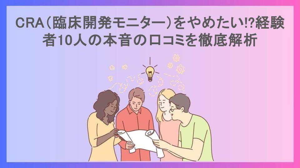 CRA（臨床開発モニター）をやめたい!?経験者10人の本音の口コミを徹底解析